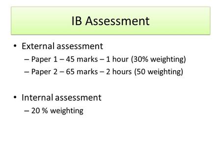 IB Assessment External assessment – Paper 1 – 45 marks – 1 hour (30% weighting) – Paper 2 – 65 marks – 2 hours (50 weighting) Internal assessment – 20.