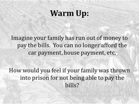 Warm Up: Imagine your family has run out of money to pay the bills. You can no longer afford the car payment, house payment, etc. How would you feel if.