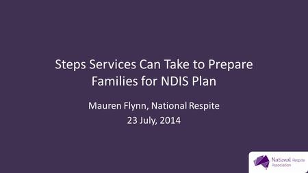 Steps Services Can Take to Prepare Families for NDIS Plan Mauren Flynn, National Respite 23 July, 2014.