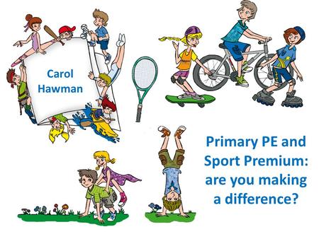 Carol Hawman Primary PE and Sport Premium: are you making a difference?
