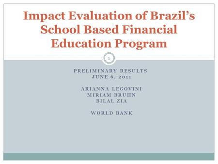 PRELIMINARY RESULTS JUNE 6, 2011 ARIANNA LEGOVINI MIRIAM BRUHN BILAL ZIA WORLD BANK Impact Evaluation of Brazil’s School Based Financial Education Program.