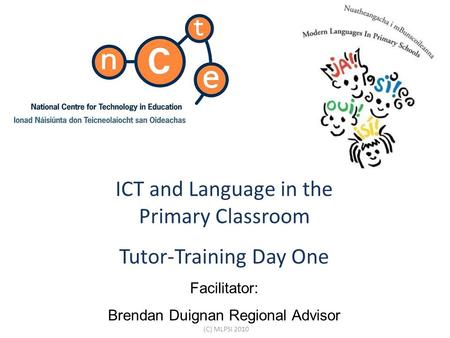 ICT and Language in the Primary Classroom Tutor-Training Day One Facilitator: Brendan Duignan Regional Advisor (C) MLPSI 2010.
