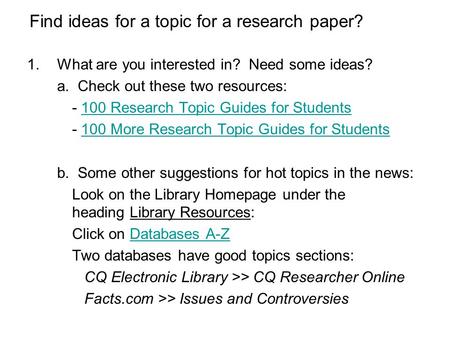 Find ideas for a topic for a research paper? 1.What are you interested in? Need some ideas? a. Check out these two resources: - 100 Research Topic Guides.