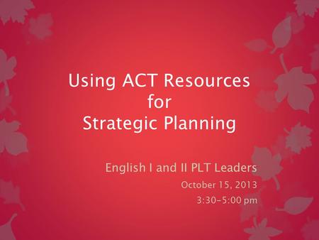 Using ACT Resources for Strategic Planning English I and II PLT Leaders October 15, 2013 3:30-5:00 pm.