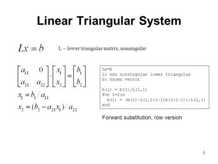 1 Linear Triangular System L – lower triangular matrix, nonsingular Lx=b L: nxn nonsingular lower triangular b: known vector b(1) = b(1)/L(1,1) For i=2:n.