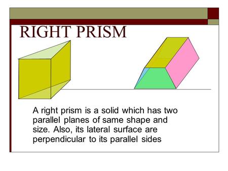 RIGHT PRISM A right prism is a solid which has two parallel planes of same shape and size. Also, its lateral surface are perpendicular to its parallel.