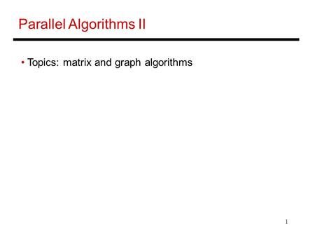 1 Parallel Algorithms II Topics: matrix and graph algorithms.
