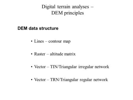 Digital terrain analyses – DEM principles DEM data structure Lines – contour map Raster – altitude matrix Vector – TIN/Triangular irregular network Vector.