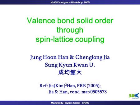 KIAS Emergence Workshop 2005 Manybody Physics Group SKKU Valence bond solid order through spin-lattice coupling Jung Hoon Han & Chenglong Jia Sung Kyun.