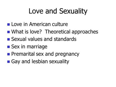 And Sexuality Love and Sexuality Love in American culture What is love? Theoretical approaches Sexual values and standards Sex in marriage Premarital sex.