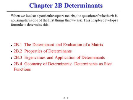 3 - 1 Chapter 2B Determinants 2B.1 The Determinant and Evaluation of a Matrix 2B.2 Properties of Determinants 2B.3 Eigenvalues and Application of Determinants.