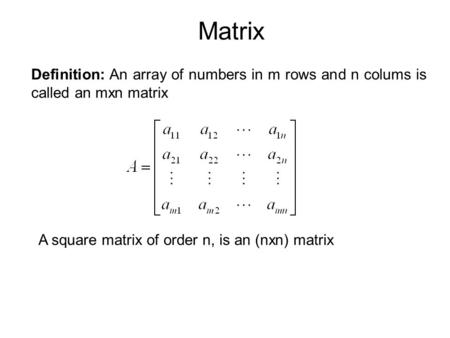 Matrix Definition: An array of numbers in m rows and n colums is called an mxn matrix A square matrix of order n, is an (nxn) matrix.