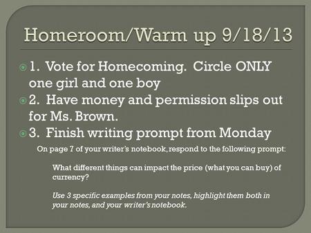  1. Vote for Homecoming. Circle ONLY one girl and one boy  2. Have money and permission slips out for Ms. Brown.  3. Finish writing prompt from Monday.