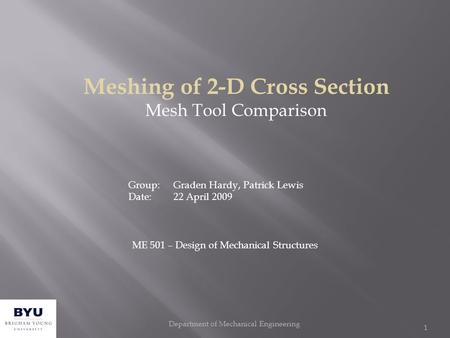Department of Mechanical Engineering 1 Meshing of 2-D Cross Section Mesh Tool Comparison Group: Graden Hardy, Patrick Lewis Date:22 April 2009 ME 501 –