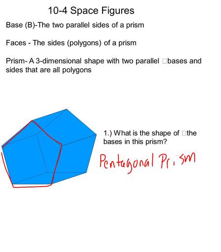 10-4 Space Figures Base (B)-The two parallel sides of a prism Faces - The sides (polygons) of a prism Prism- A 3-dimensional shape with two parallel bases.