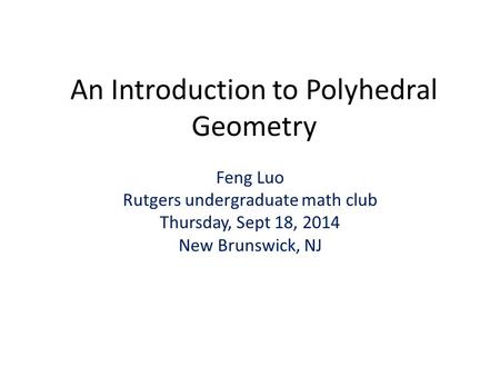 An Introduction to Polyhedral Geometry Feng Luo Rutgers undergraduate math club Thursday, Sept 18, 2014 New Brunswick, NJ.