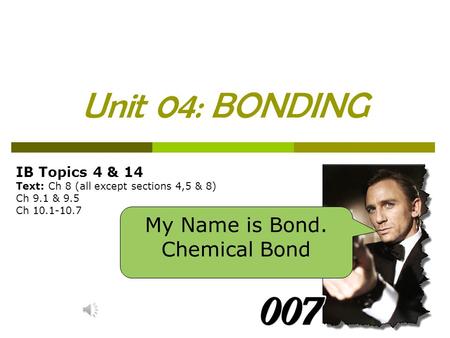 Unit 04: BONDING IB Topics 4 & 14 Text: Ch 8 (all except sections 4,5 & 8) Ch 9.1 & 9.5 Ch 10.1-10.7 My Name is Bond. Chemical Bond.