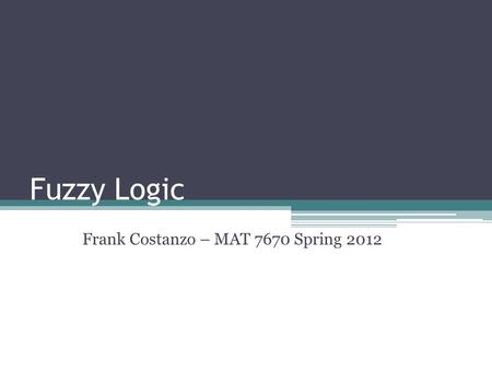 Fuzzy Logic Frank Costanzo – MAT 7670 Spring 2012.