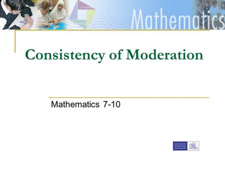 [Insert faculty Banner] Consistency of Moderation Mathematics 7-10.