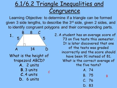 6.1/6.2 Triangle Inequalities and Congruence 2. A student has an average score of 73 on five tests this semester. It is later discovered that one of the.