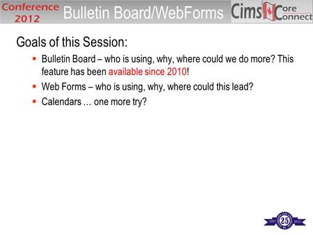 Goals of this Session:  Bulletin Board – who is using, why, where could we do more? This feature has been available since 2010!  Web Forms – who is using,