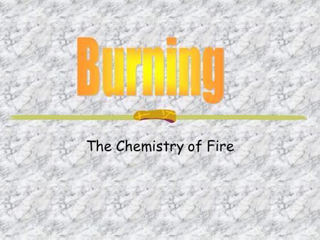 The Chemistry of Fire. In order to have fire you need all three of these things.