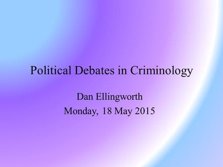 Political Debates in Criminology Dan Ellingworth Monday, 18 May 2015.