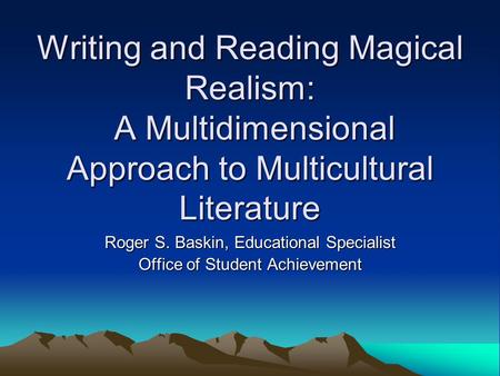 Writing and Reading Magical Realism: A Multidimensional Approach to Multicultural Literature Roger S. Baskin, Educational Specialist Office of Student.