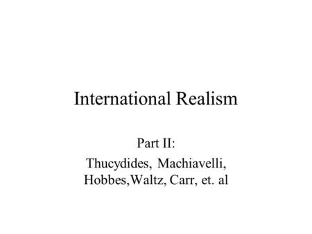 International Realism Part II: Thucydides, Machiavelli, Hobbes,Waltz, Carr, et. al.