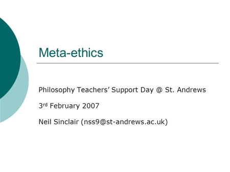 Meta-ethics Philosophy Teachers’ Support St. Andrews 3 rd February 2007 Neil Sinclair