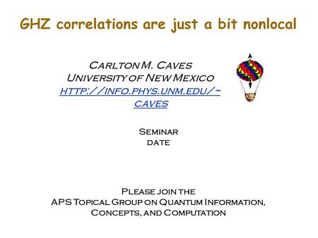 GHZ correlations are just a bit nonlocal Carlton M. Caves University of New Mexico  caves Seminar date Please join the APS Topical.
