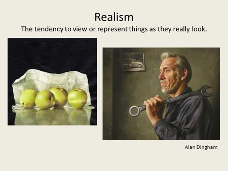 Realism The tendency to view or represent things as they really look. Alan Dingham.