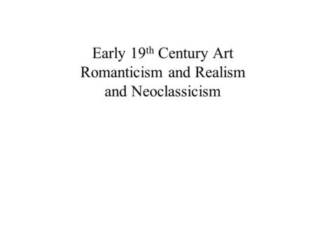 Early 19 th Century Art Romanticism and Realism and Neoclassicism.