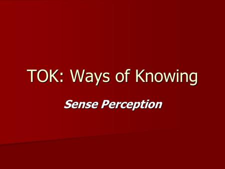 TOK: Ways of Knowing Sense Perception. We perceive the world through our 5 senses. Our 5 senses are: Sight Sight Hearing Hearing Touch Touch Smell Smell.
