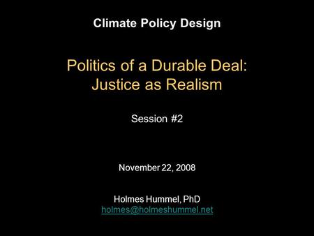 Climate Policy Design November 22, 2008 Holmes Hummel, PhD Politics of a Durable Deal: Justice as Realism Session #2.