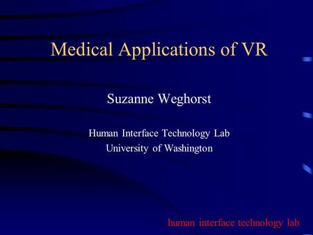 Human interface technology lab Medical Applications of VR Suzanne Weghorst Human Interface Technology Lab University of Washington.