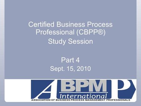 Certified Business Process Professional (CBPP®) Study Session Part 4 Sept. 15, 2010.