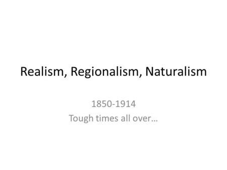 Realism, Regionalism, Naturalism 1850-1914 Tough times all over…