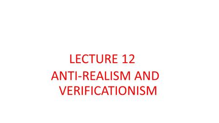 LECTURE 12 ANTI-REALISM AND VERIFICATIONISM. WILLIAM ALSTON CLAIMS THAT MANY KINDS OF ANTI-REALISM ARE BASED ON VERIFICATIONISM VERIFICATIONISM IS A PHILOSOPHICAL.