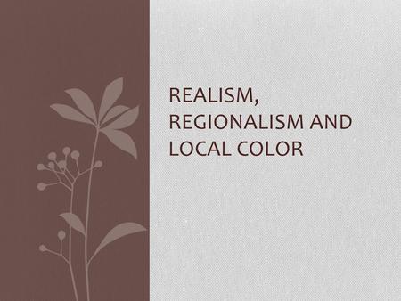 REALISM, REGIONALISM AND LOCAL COLOR. Realism: an attempt to realistically portray life as it really was “Nothing exists but you” (Twain). In this quote,