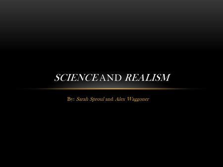 By: Sarah Sproul and Alex Waggoner SCIENCE AND REALISM.