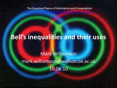 Bell’s inequalities and their uses Mark Williamson 10.06.10 The Quantum Theory of Information and Computation