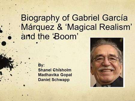 Biography of Gabriel García Márquez & ‘Magical Realism’ and the ‘Boom’ By: Shanel Chisholm Madhavika Gopal Daniel Schwapp.