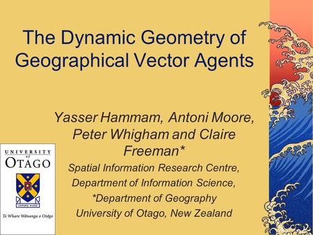 The Dynamic Geometry of Geographical Vector Agents Yasser Hammam, Antoni Moore, Peter Whigham and Claire Freeman* Spatial Information Research Centre,