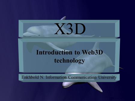 X3D Introduction to Web3D technology Enkhbold N. Information Communication University.