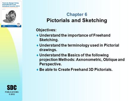 SDC PUBLICATIONS © 2012 Chapter 6 Pictorials and Sketching Objectives:  Understand the importance of Freehand Sketching.  Understand the terminology.