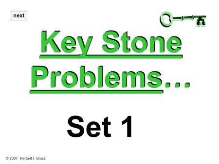 Key Stone Problems… Key Stone Problems… next Set 1 © 2007 Herbert I. Gross.
