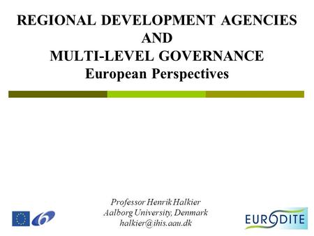 REGIONAL DEVELOPMENT AGENCIES AND MULTI-LEVEL GOVERNANCE European Perspectives Professor Henrik Halkier Aalborg University, Denmark