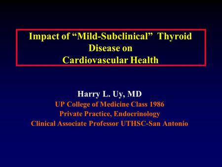 Impact of “Mild-Subclinical” Thyroid Disease on Cardiovascular Health Harry L. Uy, MD UP College of Medicine Class 1986 Private Practice, Endocrinology.