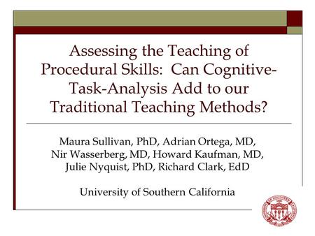 Assessing the Teaching of Procedural Skills: Can Cognitive- Task-Analysis Add to our Traditional Teaching Methods? Maura Sullivan, PhD, Adrian Ortega,